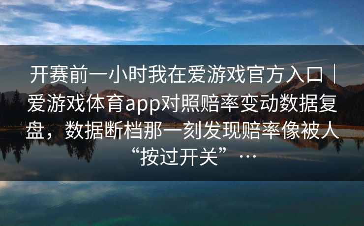 开赛前一小时我在爱游戏官方入口｜爱游戏体育app对照赔率变动数据复盘，数据断档那一刻发现赔率像被人“按过开关”…