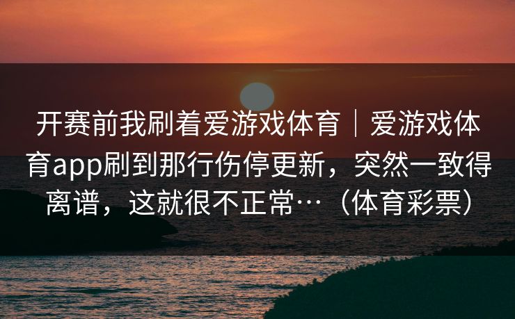 开赛前我刷着爱游戏体育｜爱游戏体育app刷到那行伤停更新，突然一致得离谱，这就很不正常…（体育彩票）