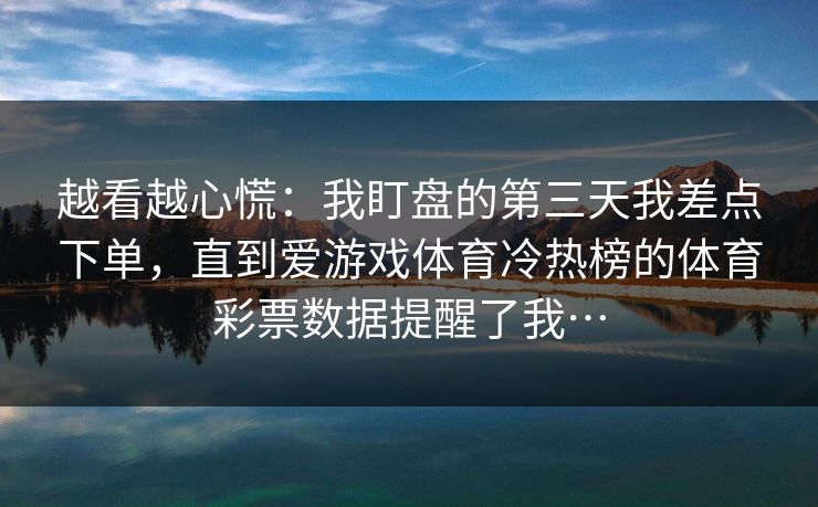 越看越心慌：我盯盘的第三天我差点下单，直到爱游戏体育冷热榜的体育彩票数据提醒了我…