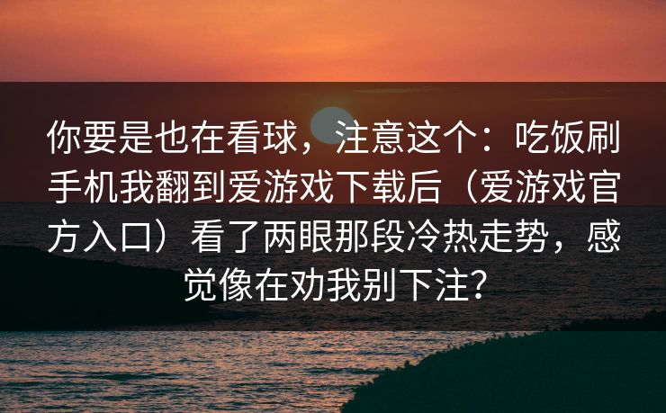 你要是也在看球，注意这个：吃饭刷手机我翻到爱游戏下载后（爱游戏官方入口）看了两眼那段冷热走势，感觉像在劝我别下注？