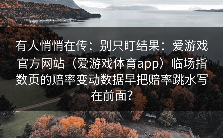 有人悄悄在传：别只盯结果：爱游戏官方网站（爱游戏体育app）临场指数页的赔率变动数据早把赔率跳水写在前面？