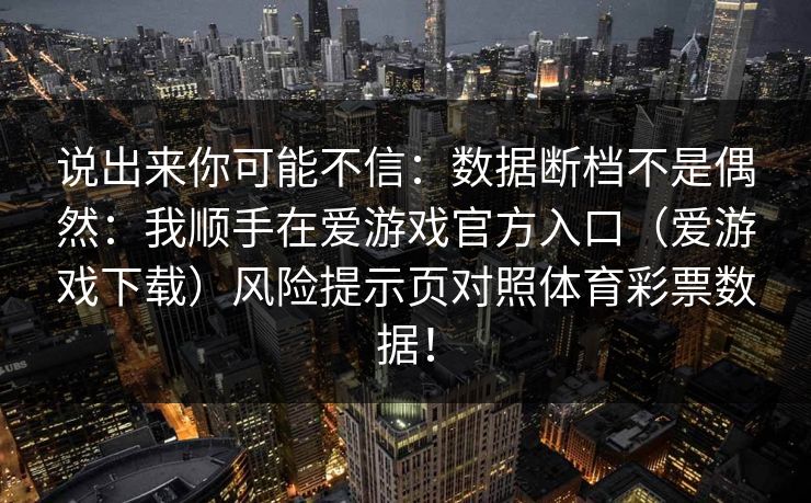 说出来你可能不信：数据断档不是偶然：我顺手在爱游戏官方入口（爱游戏下载）风险提示页对照体育彩票数据！
