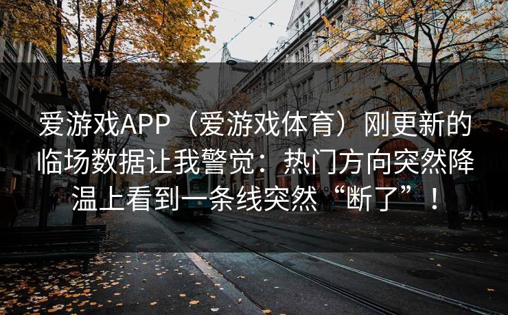 爱游戏APP（爱游戏体育）刚更新的临场数据让我警觉：热门方向突然降温上看到一条线突然“断了”！