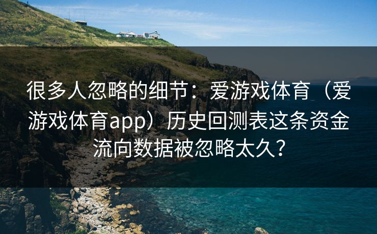 很多人忽略的细节：爱游戏体育（爱游戏体育app）历史回测表这条资金流向数据被忽略太久？
